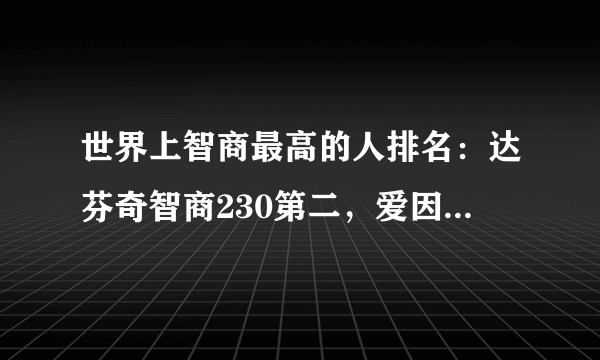 世界上智商最高的人排名：达芬奇智商230第二，爱因斯坦仅排第8