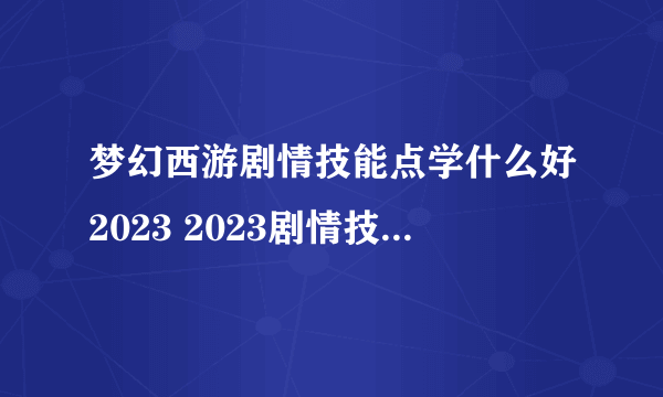 梦幻西游剧情技能点学什么好2023 2023剧情技能大全图解攻略