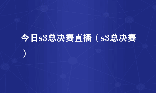 今日s3总决赛直播（s3总决赛）