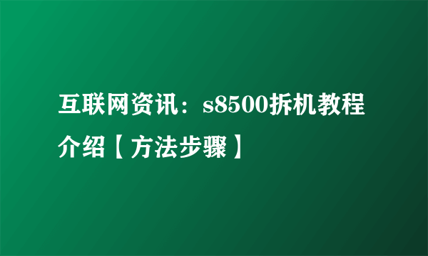 互联网资讯：s8500拆机教程介绍【方法步骤】