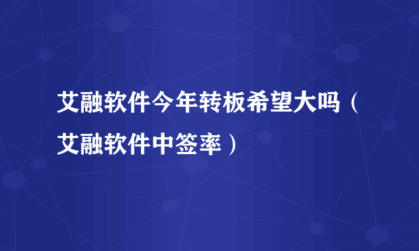 艾融软件今年转板希望大吗（艾融软件中签率）