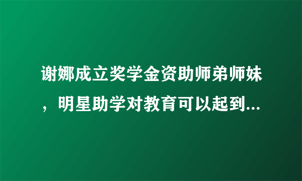 谢娜成立奖学金资助师弟师妹，明星助学对教育可以起到作用么？