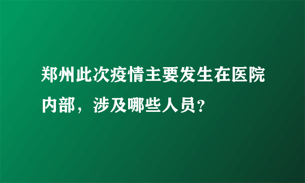 郑州此次疫情主要发生在医院内部，涉及哪些人员？