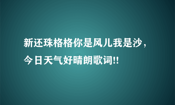 新还珠格格你是风儿我是沙，今日天气好晴朗歌词!!