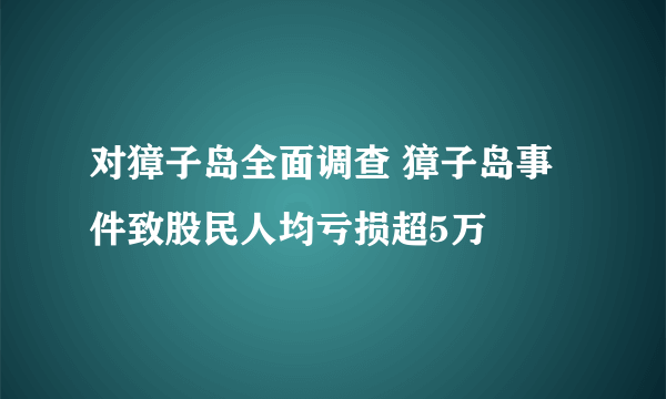 对獐子岛全面调查 獐子岛事件致股民人均亏损超5万