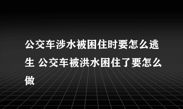 公交车涉水被困住时要怎么逃生 公交车被洪水困住了要怎么做