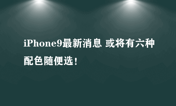 iPhone9最新消息 或将有六种配色随便选！