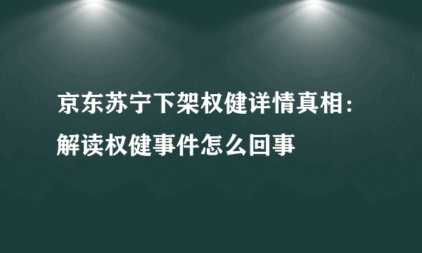 京东苏宁下架权健详情真相：解读权健事件怎么回事