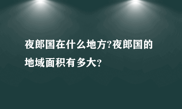 夜郎国在什么地方?夜郎国的地域面积有多大？