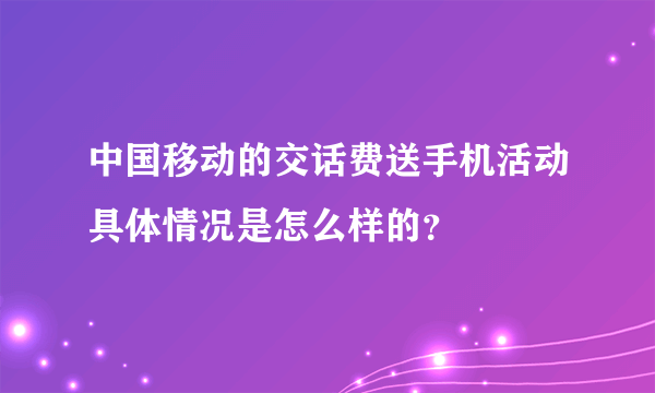 中国移动的交话费送手机活动具体情况是怎么样的？