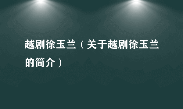 越剧徐玉兰（关于越剧徐玉兰的简介）