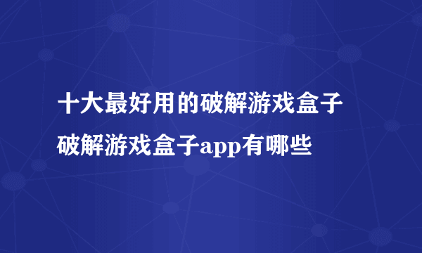 十大最好用的破解游戏盒子 破解游戏盒子app有哪些