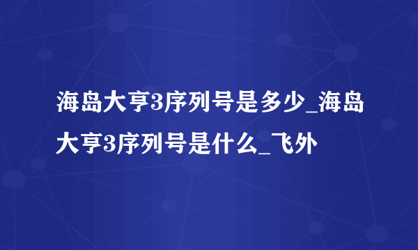 海岛大亨3序列号是多少_海岛大亨3序列号是什么_飞外