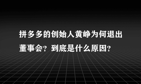 拼多多的创始人黄峥为何退出董事会？到底是什么原因？