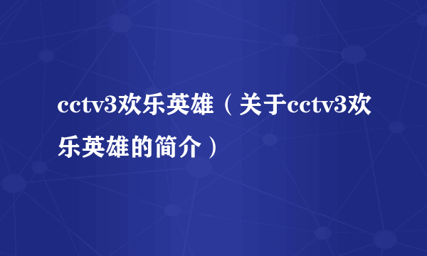 cctv3欢乐英雄（关于cctv3欢乐英雄的简介）