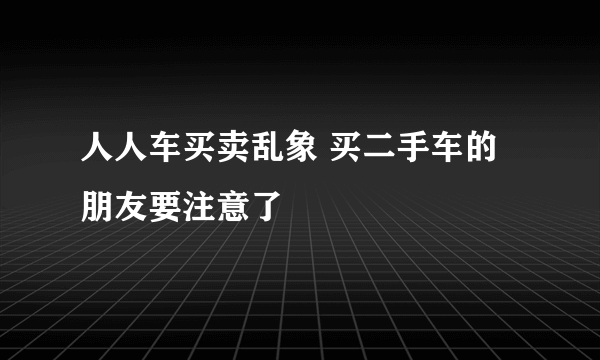 人人车买卖乱象 买二手车的朋友要注意了