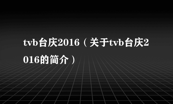 tvb台庆2016（关于tvb台庆2016的简介）