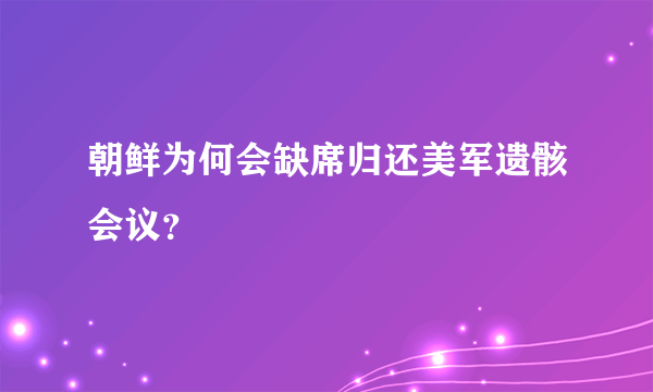 朝鲜为何会缺席归还美军遗骸会议？