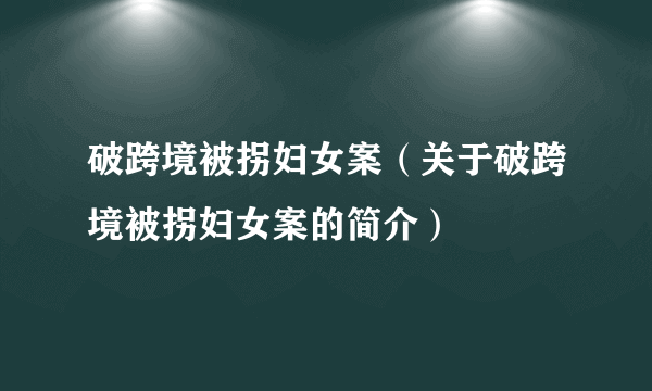 破跨境被拐妇女案（关于破跨境被拐妇女案的简介）