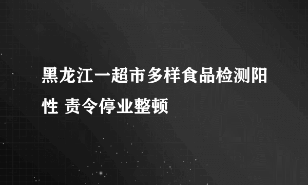 黑龙江一超市多样食品检测阳性 责令停业整顿