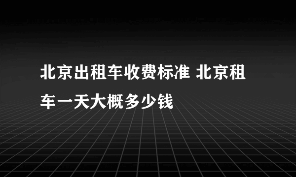 北京出租车收费标准 北京租车一天大概多少钱