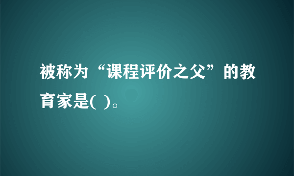 被称为“课程评价之父”的教育家是( )。