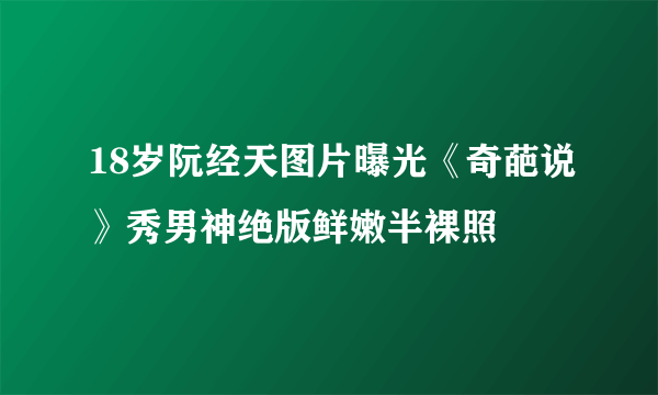 18岁阮经天图片曝光《奇葩说》秀男神绝版鲜嫩半裸照