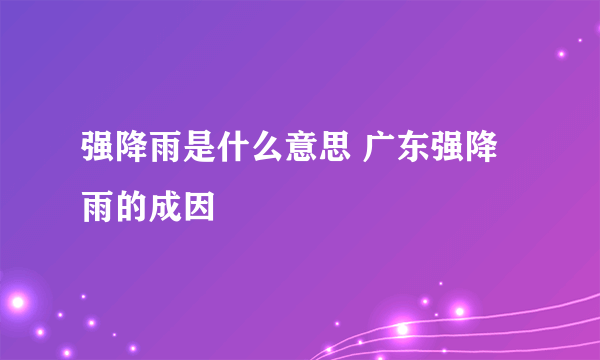 强降雨是什么意思 广东强降雨的成因