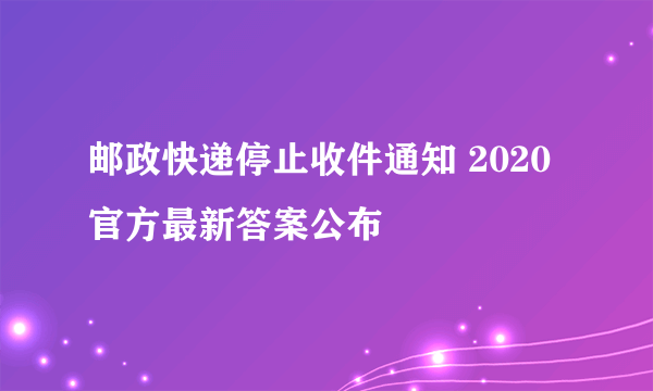 邮政快递停止收件通知 2020官方最新答案公布