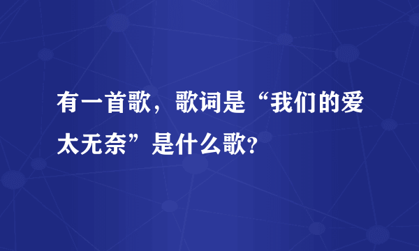 有一首歌，歌词是“我们的爱太无奈”是什么歌？