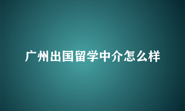 广州出国留学中介怎么样