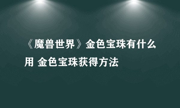 《魔兽世界》金色宝珠有什么用 金色宝珠获得方法