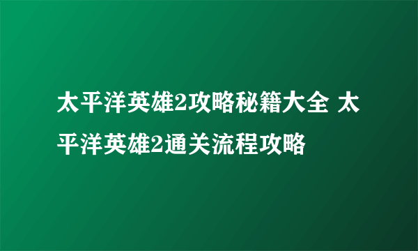 太平洋英雄2攻略秘籍大全 太平洋英雄2通关流程攻略