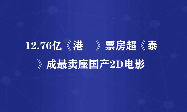 12.76亿《港囧》票房超《泰囧》成最卖座国产2D电影