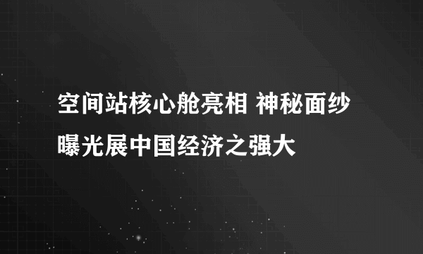 空间站核心舱亮相 神秘面纱曝光展中国经济之强大