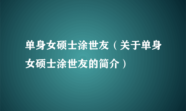 单身女硕士涂世友（关于单身女硕士涂世友的简介）