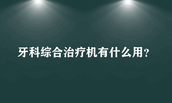 牙科综合治疗机有什么用？