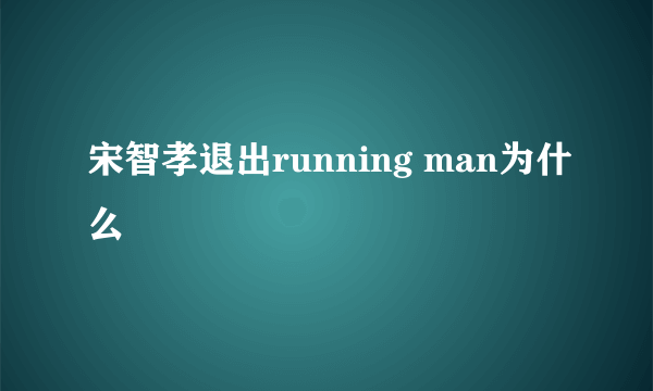 宋智孝退出running man为什么