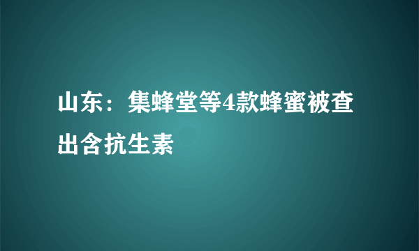 山东：集蜂堂等4款蜂蜜被查出含抗生素