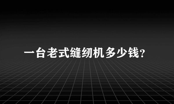 一台老式缝纫机多少钱？