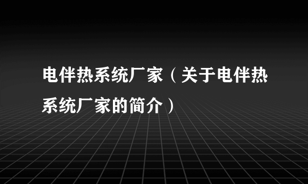 电伴热系统厂家（关于电伴热系统厂家的简介）