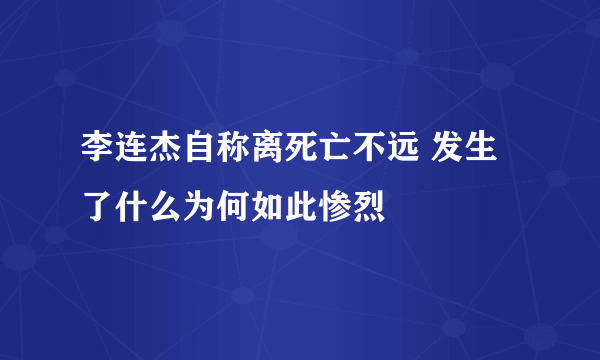 李连杰自称离死亡不远 发生了什么为何如此惨烈