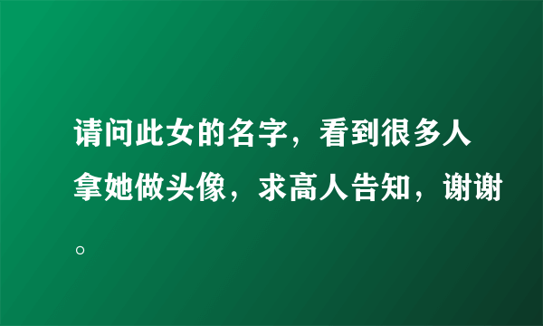 请问此女的名字，看到很多人拿她做头像，求高人告知，谢谢。