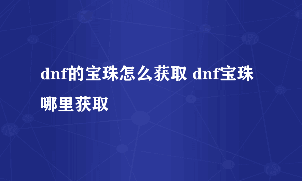 dnf的宝珠怎么获取 dnf宝珠哪里获取