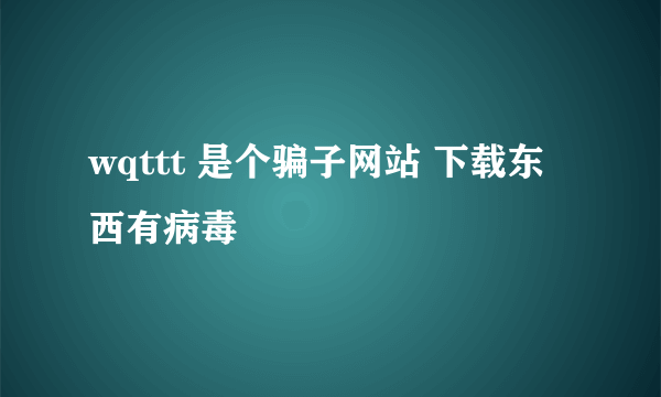 wqttt 是个骗子网站 下载东西有病毒