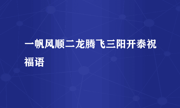 一帆风顺二龙腾飞三阳开泰祝福语