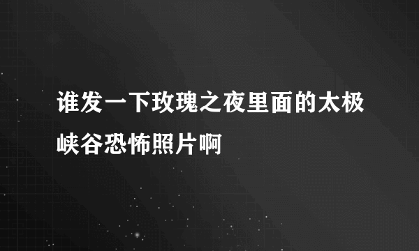 谁发一下玫瑰之夜里面的太极峡谷恐怖照片啊