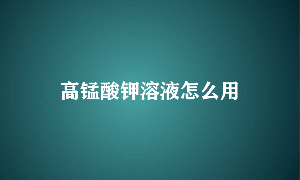 高锰酸钾溶液怎么用