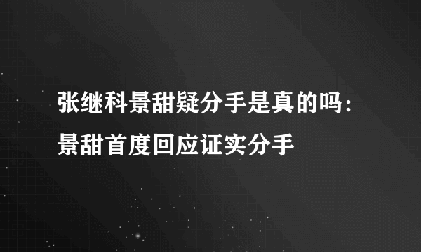 张继科景甜疑分手是真的吗：景甜首度回应证实分手