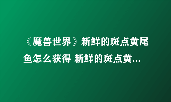 《魔兽世界》新鲜的斑点黄尾鱼怎么获得 新鲜的斑点黄尾鱼介绍